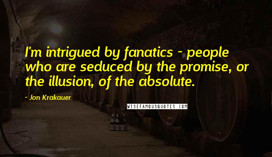 Jon Krakauer Quotes: I'm intrigued by fanatics - people who are seduced by the promise, or the illusion, of the absolute.