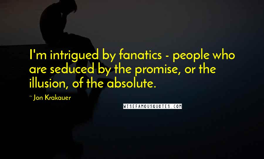 Jon Krakauer Quotes: I'm intrigued by fanatics - people who are seduced by the promise, or the illusion, of the absolute.