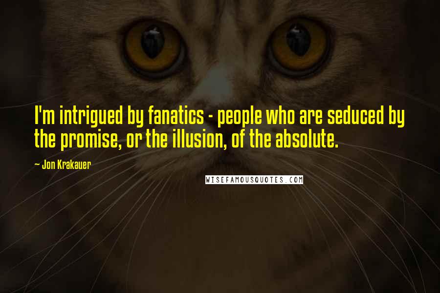 Jon Krakauer Quotes: I'm intrigued by fanatics - people who are seduced by the promise, or the illusion, of the absolute.