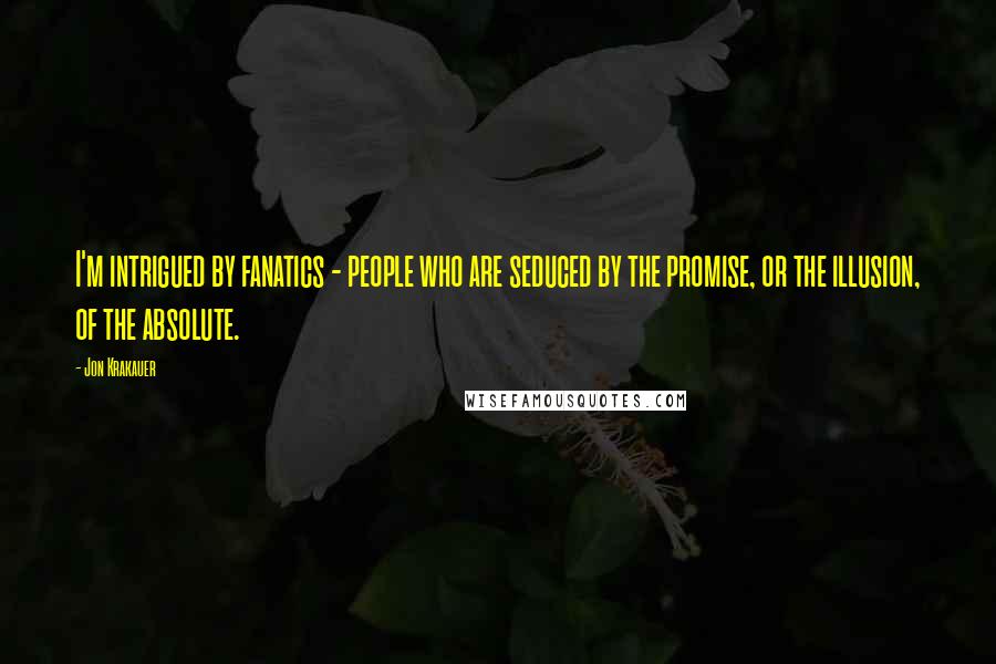 Jon Krakauer Quotes: I'm intrigued by fanatics - people who are seduced by the promise, or the illusion, of the absolute.