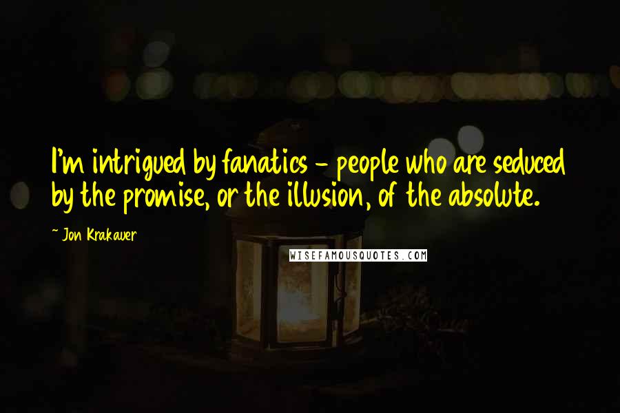 Jon Krakauer Quotes: I'm intrigued by fanatics - people who are seduced by the promise, or the illusion, of the absolute.