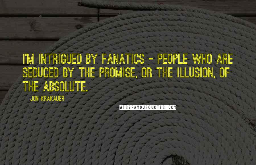 Jon Krakauer Quotes: I'm intrigued by fanatics - people who are seduced by the promise, or the illusion, of the absolute.