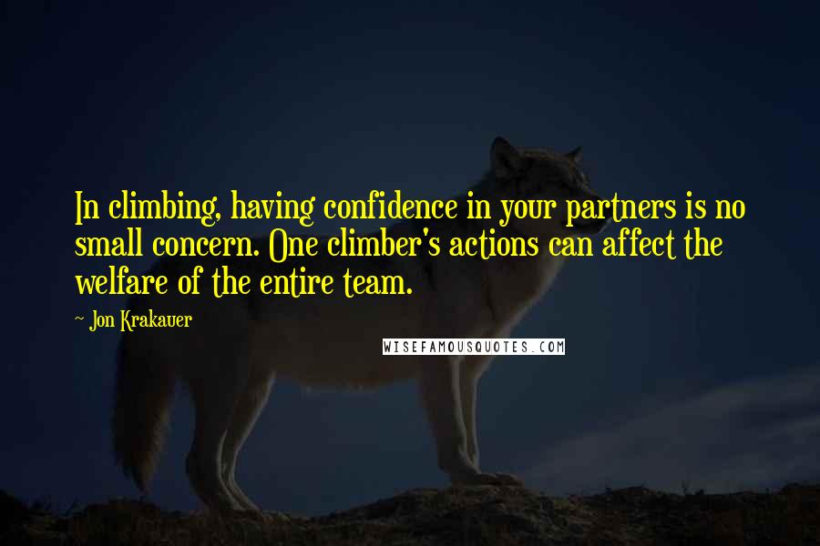 Jon Krakauer Quotes: In climbing, having confidence in your partners is no small concern. One climber's actions can affect the welfare of the entire team.