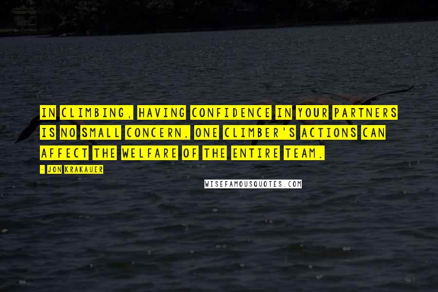 Jon Krakauer Quotes: In climbing, having confidence in your partners is no small concern. One climber's actions can affect the welfare of the entire team.