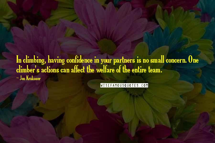 Jon Krakauer Quotes: In climbing, having confidence in your partners is no small concern. One climber's actions can affect the welfare of the entire team.