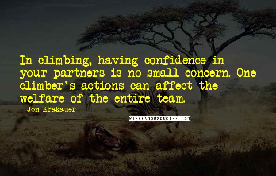 Jon Krakauer Quotes: In climbing, having confidence in your partners is no small concern. One climber's actions can affect the welfare of the entire team.