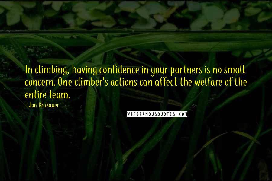 Jon Krakauer Quotes: In climbing, having confidence in your partners is no small concern. One climber's actions can affect the welfare of the entire team.