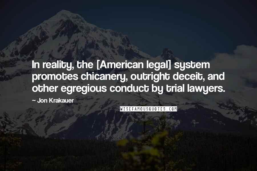 Jon Krakauer Quotes: In reality, the [American legal] system promotes chicanery, outright deceit, and other egregious conduct by trial lawyers.