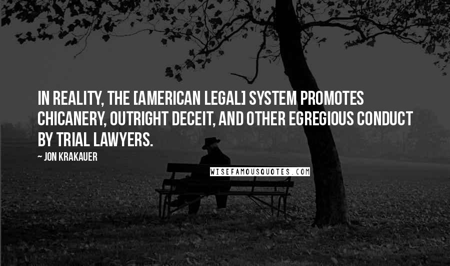 Jon Krakauer Quotes: In reality, the [American legal] system promotes chicanery, outright deceit, and other egregious conduct by trial lawyers.
