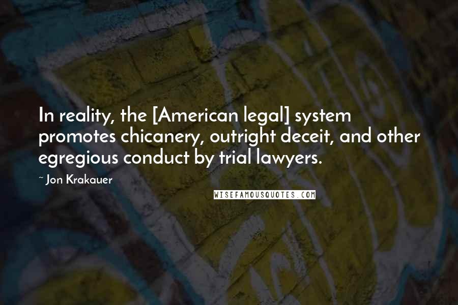 Jon Krakauer Quotes: In reality, the [American legal] system promotes chicanery, outright deceit, and other egregious conduct by trial lawyers.