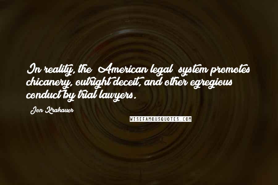 Jon Krakauer Quotes: In reality, the [American legal] system promotes chicanery, outright deceit, and other egregious conduct by trial lawyers.