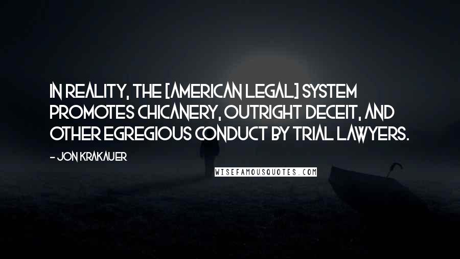 Jon Krakauer Quotes: In reality, the [American legal] system promotes chicanery, outright deceit, and other egregious conduct by trial lawyers.