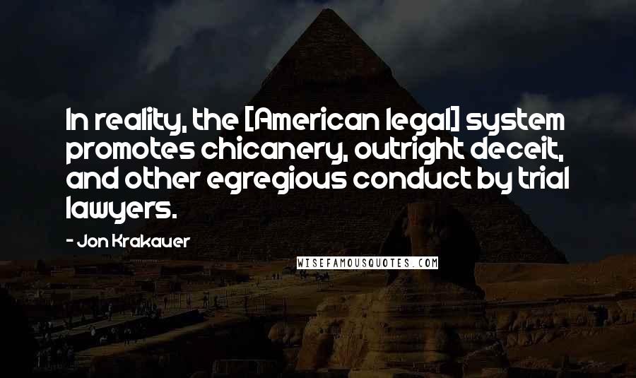 Jon Krakauer Quotes: In reality, the [American legal] system promotes chicanery, outright deceit, and other egregious conduct by trial lawyers.
