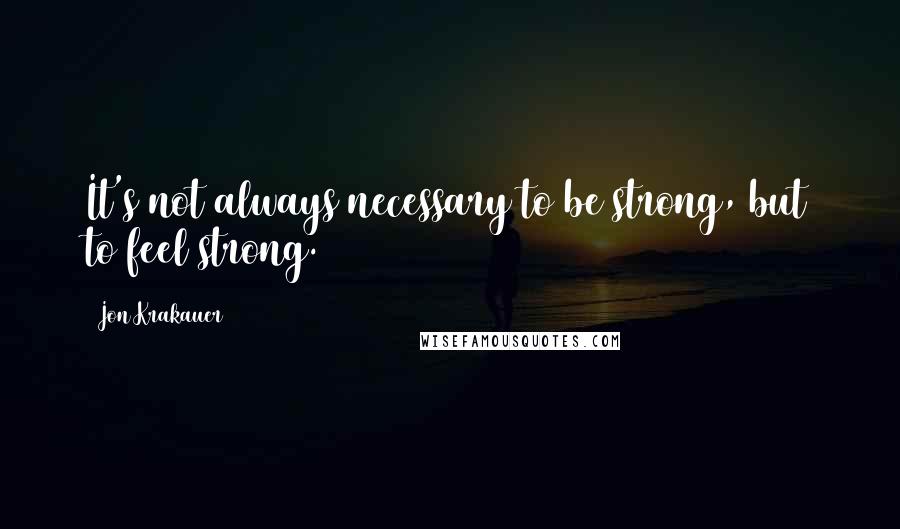 Jon Krakauer Quotes: It's not always necessary to be strong, but to feel strong.