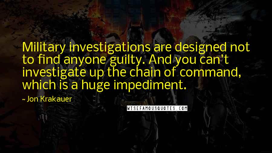 Jon Krakauer Quotes: Military investigations are designed not to find anyone guilty. And you can't investigate up the chain of command, which is a huge impediment.