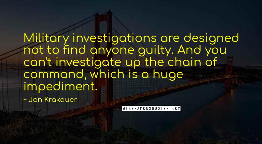 Jon Krakauer Quotes: Military investigations are designed not to find anyone guilty. And you can't investigate up the chain of command, which is a huge impediment.