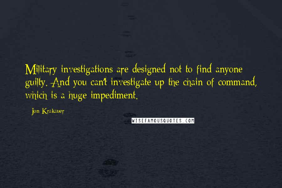 Jon Krakauer Quotes: Military investigations are designed not to find anyone guilty. And you can't investigate up the chain of command, which is a huge impediment.