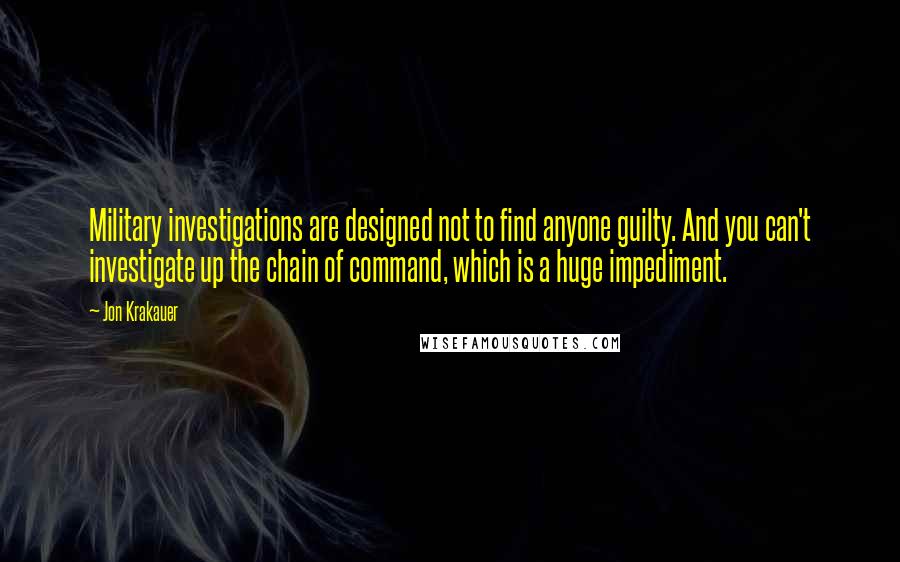 Jon Krakauer Quotes: Military investigations are designed not to find anyone guilty. And you can't investigate up the chain of command, which is a huge impediment.