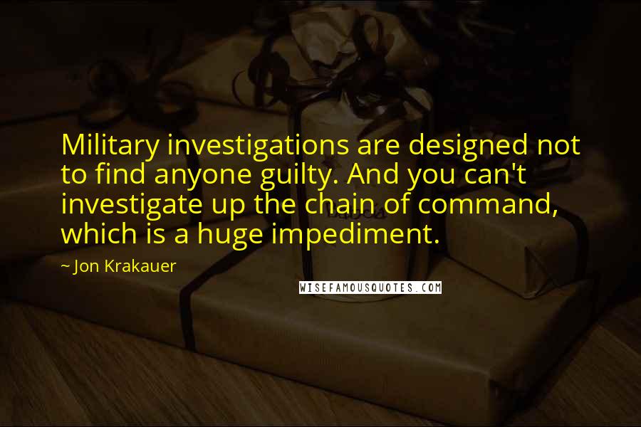 Jon Krakauer Quotes: Military investigations are designed not to find anyone guilty. And you can't investigate up the chain of command, which is a huge impediment.