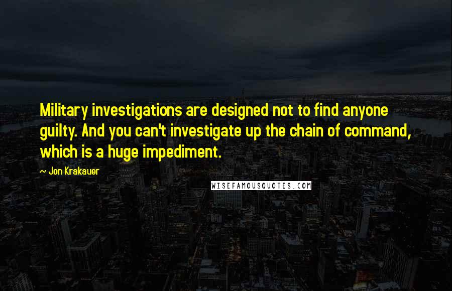 Jon Krakauer Quotes: Military investigations are designed not to find anyone guilty. And you can't investigate up the chain of command, which is a huge impediment.