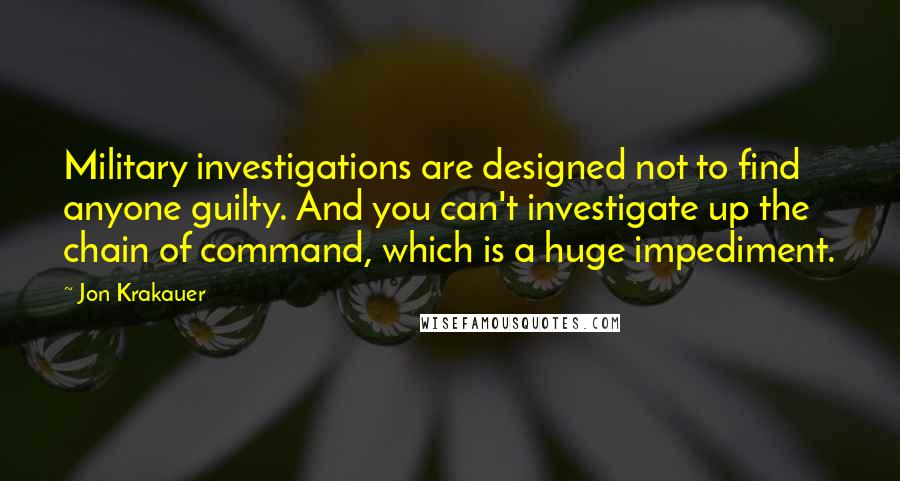 Jon Krakauer Quotes: Military investigations are designed not to find anyone guilty. And you can't investigate up the chain of command, which is a huge impediment.