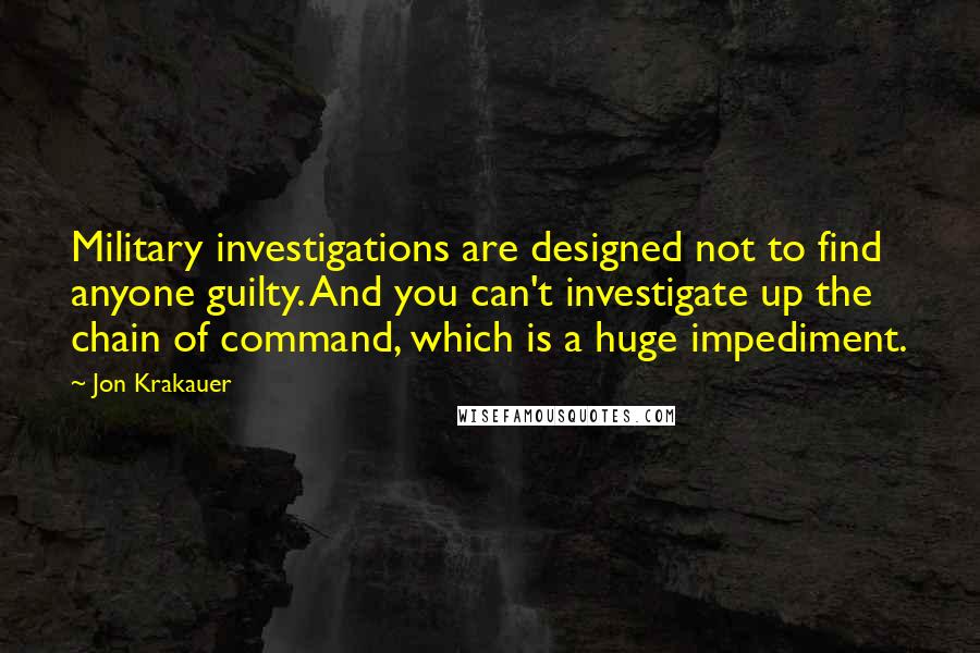 Jon Krakauer Quotes: Military investigations are designed not to find anyone guilty. And you can't investigate up the chain of command, which is a huge impediment.