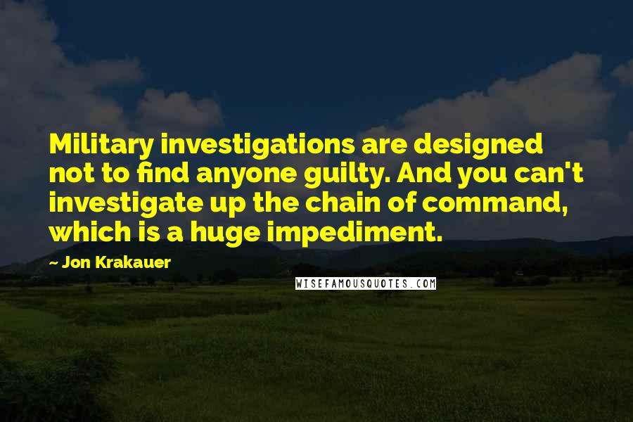 Jon Krakauer Quotes: Military investigations are designed not to find anyone guilty. And you can't investigate up the chain of command, which is a huge impediment.