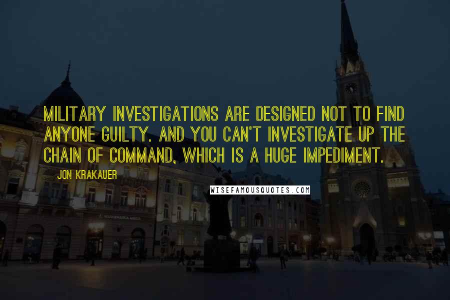 Jon Krakauer Quotes: Military investigations are designed not to find anyone guilty. And you can't investigate up the chain of command, which is a huge impediment.