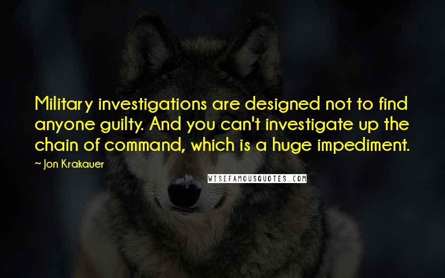 Jon Krakauer Quotes: Military investigations are designed not to find anyone guilty. And you can't investigate up the chain of command, which is a huge impediment.