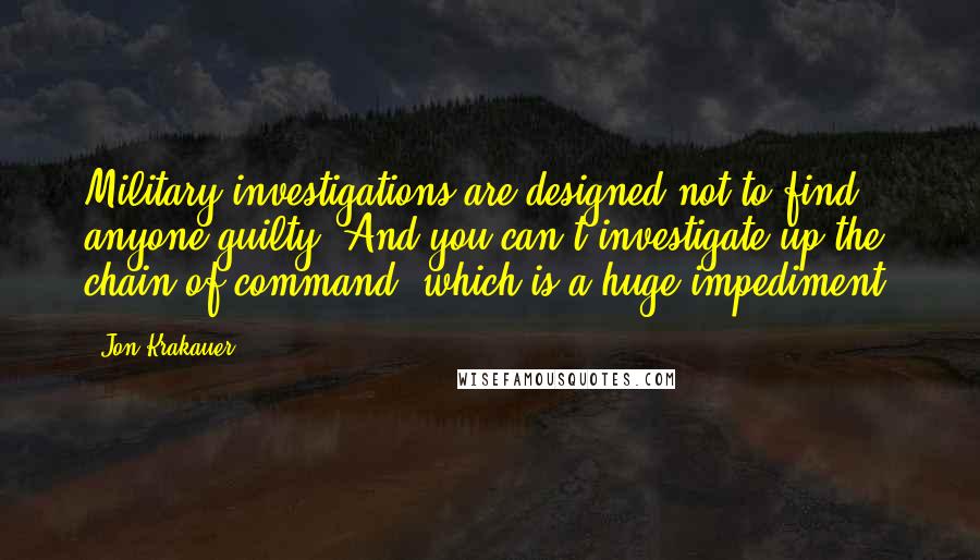 Jon Krakauer Quotes: Military investigations are designed not to find anyone guilty. And you can't investigate up the chain of command, which is a huge impediment.