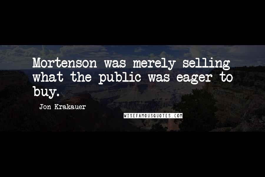 Jon Krakauer Quotes: Mortenson was merely selling what the public was eager to buy.