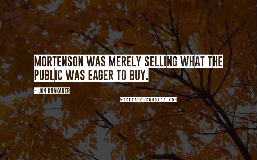 Jon Krakauer Quotes: Mortenson was merely selling what the public was eager to buy.