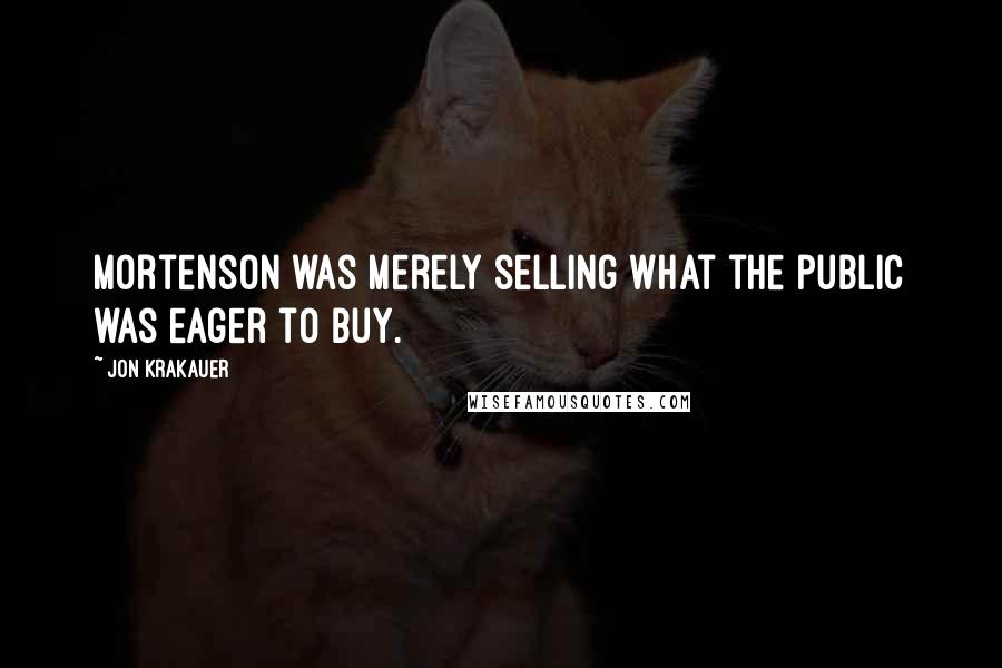 Jon Krakauer Quotes: Mortenson was merely selling what the public was eager to buy.
