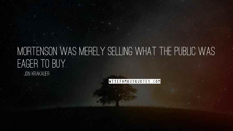 Jon Krakauer Quotes: Mortenson was merely selling what the public was eager to buy.