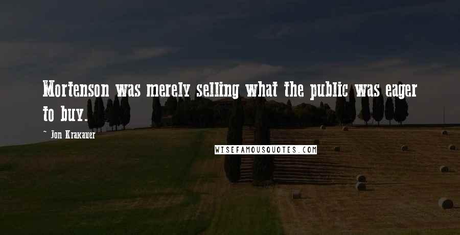 Jon Krakauer Quotes: Mortenson was merely selling what the public was eager to buy.