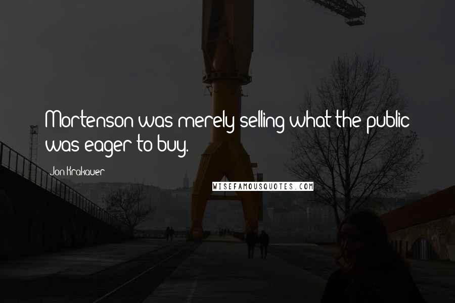 Jon Krakauer Quotes: Mortenson was merely selling what the public was eager to buy.