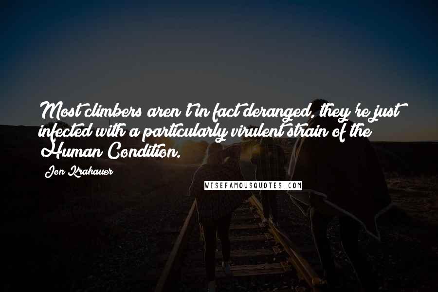 Jon Krakauer Quotes: Most climbers aren't in fact deranged, they're just infected with a particularly virulent strain of the Human Condition.