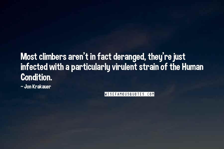Jon Krakauer Quotes: Most climbers aren't in fact deranged, they're just infected with a particularly virulent strain of the Human Condition.