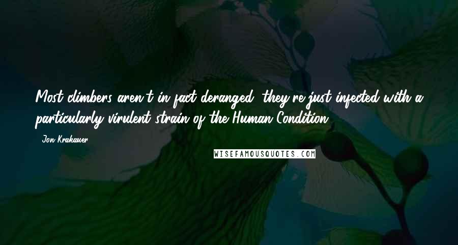 Jon Krakauer Quotes: Most climbers aren't in fact deranged, they're just infected with a particularly virulent strain of the Human Condition.