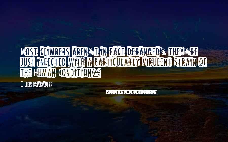 Jon Krakauer Quotes: Most climbers aren't in fact deranged, they're just infected with a particularly virulent strain of the Human Condition.