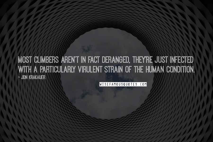 Jon Krakauer Quotes: Most climbers aren't in fact deranged, they're just infected with a particularly virulent strain of the Human Condition.