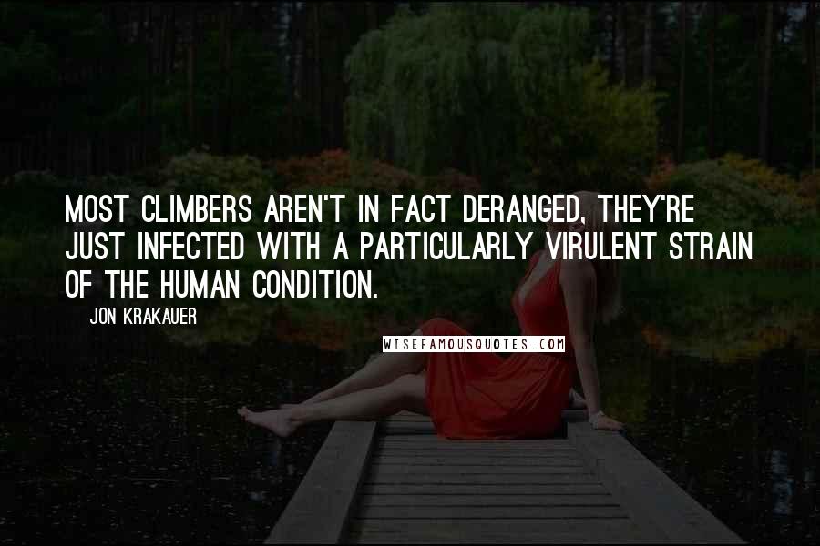 Jon Krakauer Quotes: Most climbers aren't in fact deranged, they're just infected with a particularly virulent strain of the Human Condition.