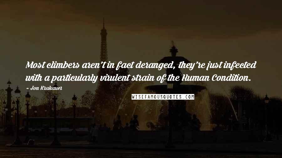 Jon Krakauer Quotes: Most climbers aren't in fact deranged, they're just infected with a particularly virulent strain of the Human Condition.