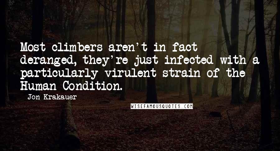 Jon Krakauer Quotes: Most climbers aren't in fact deranged, they're just infected with a particularly virulent strain of the Human Condition.