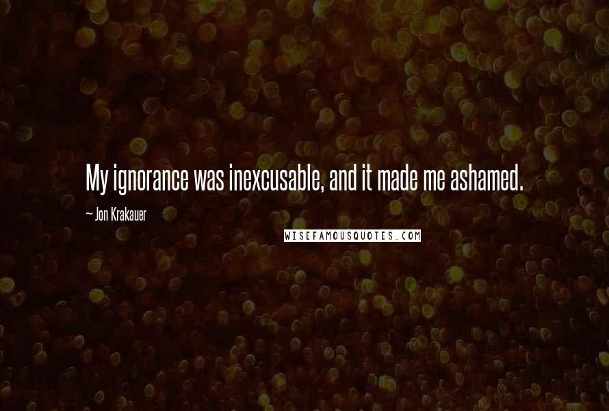 Jon Krakauer Quotes: My ignorance was inexcusable, and it made me ashamed.