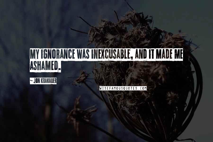Jon Krakauer Quotes: My ignorance was inexcusable, and it made me ashamed.