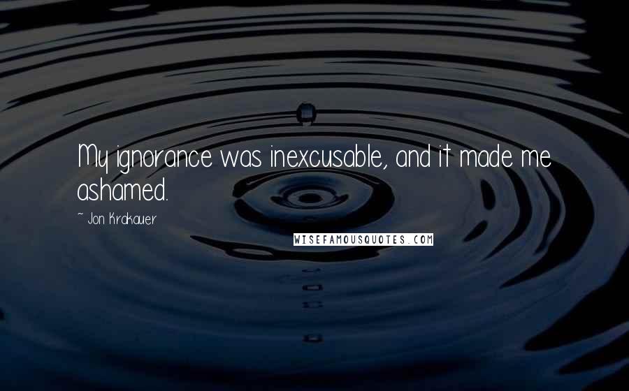 Jon Krakauer Quotes: My ignorance was inexcusable, and it made me ashamed.