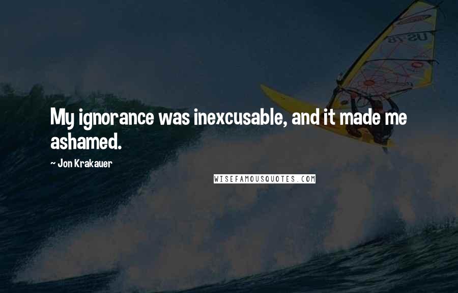 Jon Krakauer Quotes: My ignorance was inexcusable, and it made me ashamed.