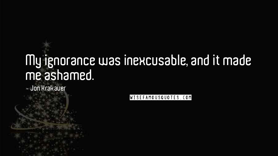 Jon Krakauer Quotes: My ignorance was inexcusable, and it made me ashamed.