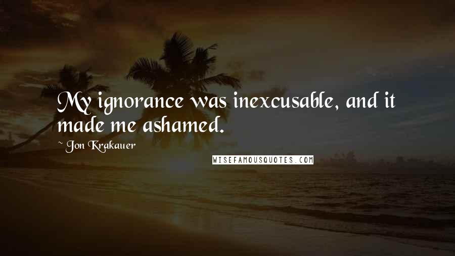 Jon Krakauer Quotes: My ignorance was inexcusable, and it made me ashamed.